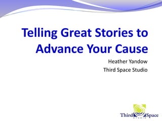 Telling Great Stories to
Advance Your Cause
Heather Yandow
Third Space Studio
 