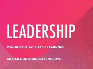 LEADERSHIP
OWNING THE FAILURES & LEARNING
SO CAN CONTINUOUSLY IMPROVE
 