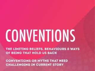 CONVENTIONS 
THE LIMITING BELIEFS, BEHAVIOURS & WAYS
OF BEING THAT HOLD US BACK
!
CONVENTIONS OR MYTHS THAT NEED
CHALLENGING IN CURRENT STORY
 