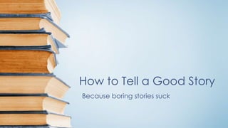 How to Tell a Good Story 
Because boring stories suck 
 