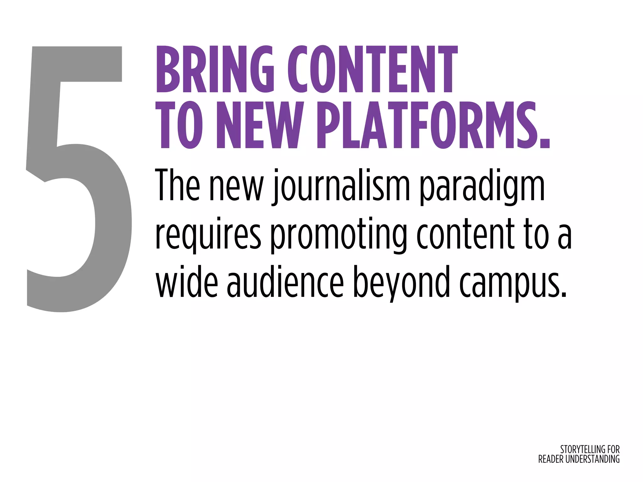 STORYTELLING FOR
READER UNDERSTANDING
BRING CONTENT  
TO NEW PLATFORMS.
5The new journalism paradigm
requires promoting content to a
wide audience beyond campus.
 