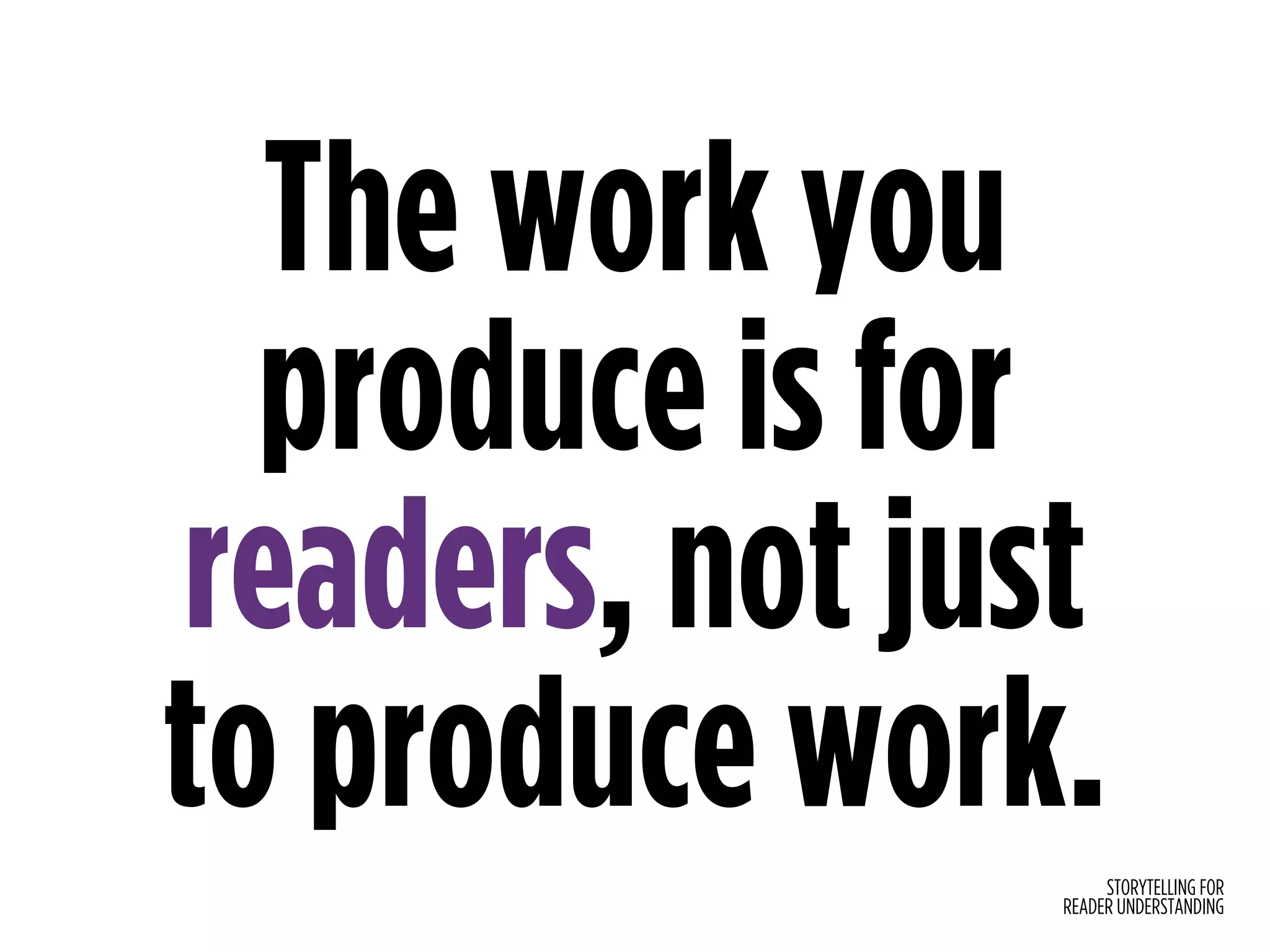 STORYTELLING FOR
READER UNDERSTANDING
The work you
produce is for
readers, not just
to produce work.
 