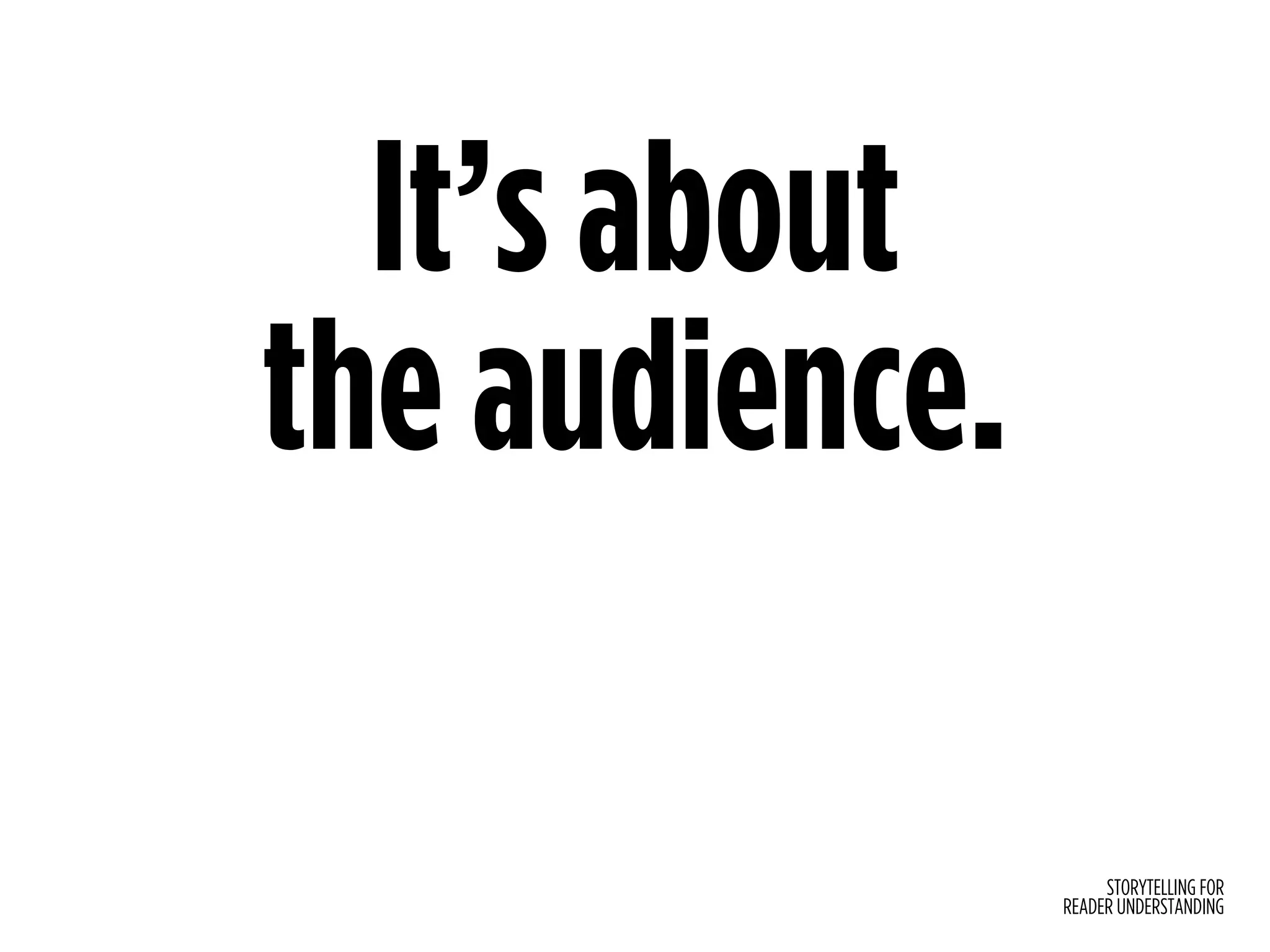 STORYTELLING FOR
READER UNDERSTANDING
It’s about  
the audience.
 