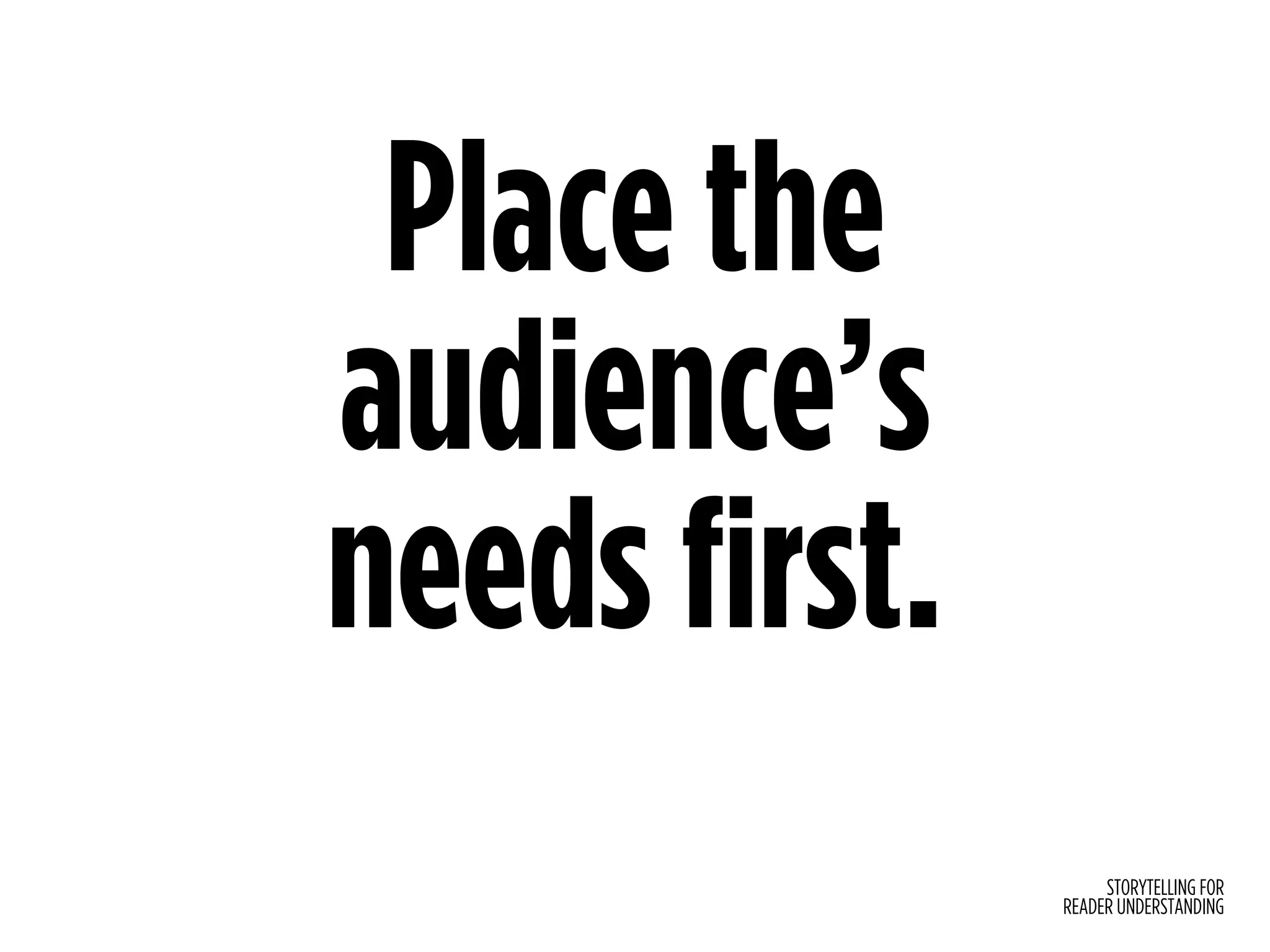 STORYTELLING FOR
READER UNDERSTANDING
Place the
audience’s  
needs first.
 
