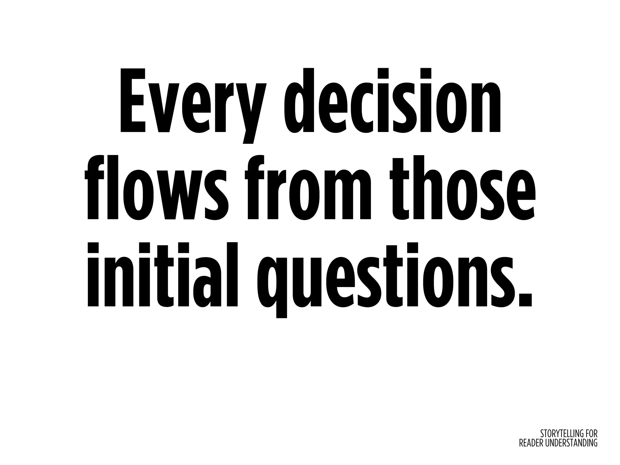 STORYTELLING FOR
READER UNDERSTANDING
Every decision
flows from those
initial questions.
 