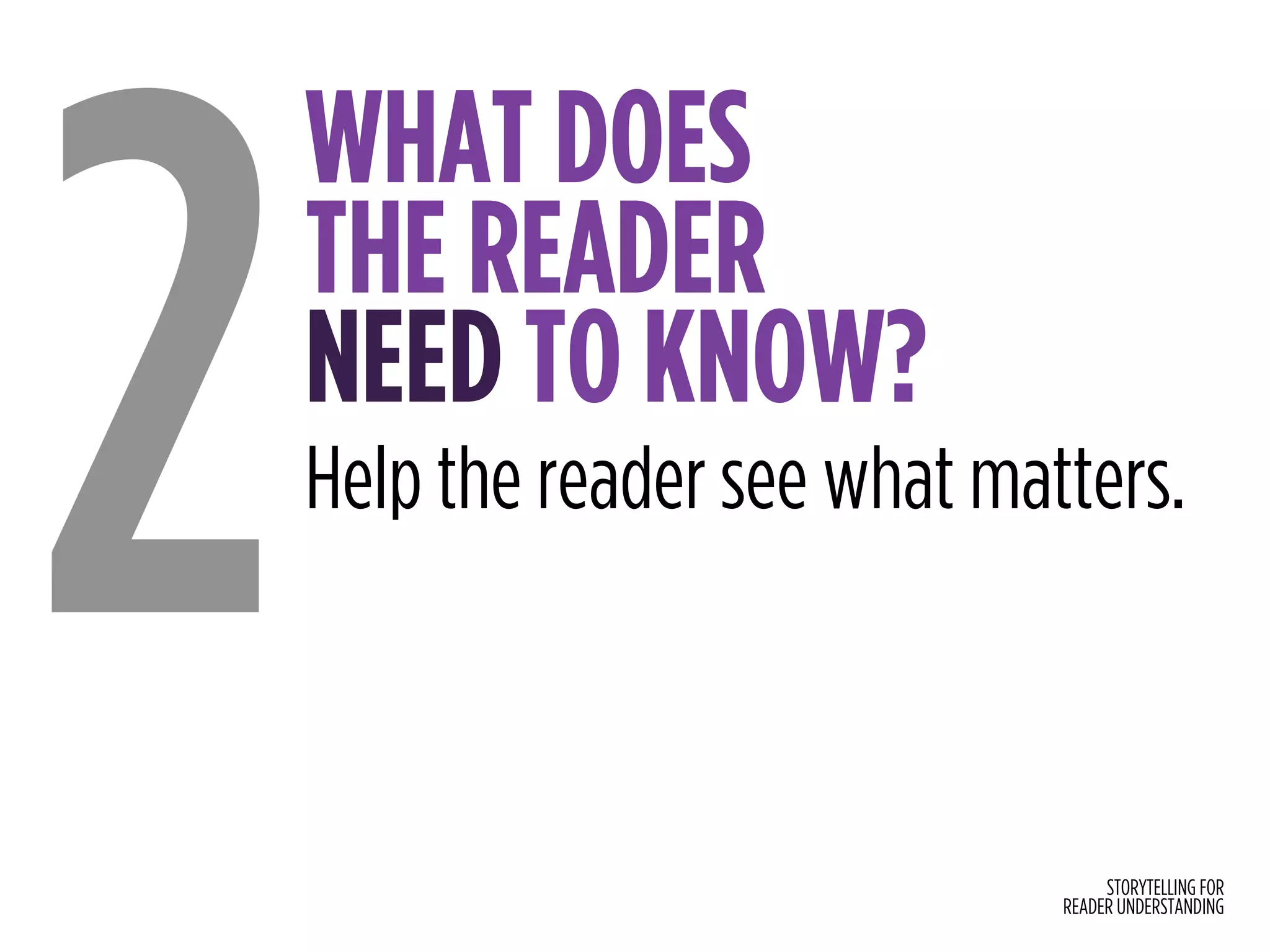 STORYTELLING FOR
READER UNDERSTANDING
WHAT DOES  
THE READER  
NEED TO KNOW?
2Help the reader see what matters.
 
