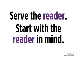 STORYTELLING FOR
READER UNDERSTANDING
Serve the reader.
Start with the 
reader in mind.
 