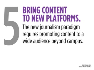 STORYTELLING FOR
READER UNDERSTANDING
BRING CONTENT  
TO NEW PLATFORMS.
5The new journalism paradigm
requires promoting content to a
wide audience beyond campus.
 