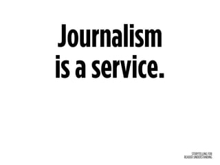STORYTELLING FOR
READER UNDERSTANDING
Journalism  
is a service.
 
