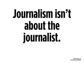 STORYTELLING FOR
READER UNDERSTANDING
Journalism isn’t
about the
journalist.
 