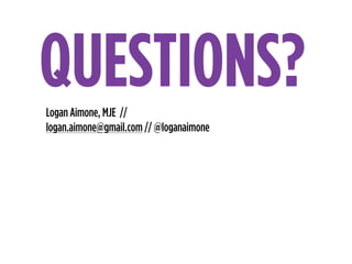 Logan Aimone, MJE //
logan.aimone@gmail.com // @loganaimone
QUESTIONS?
 