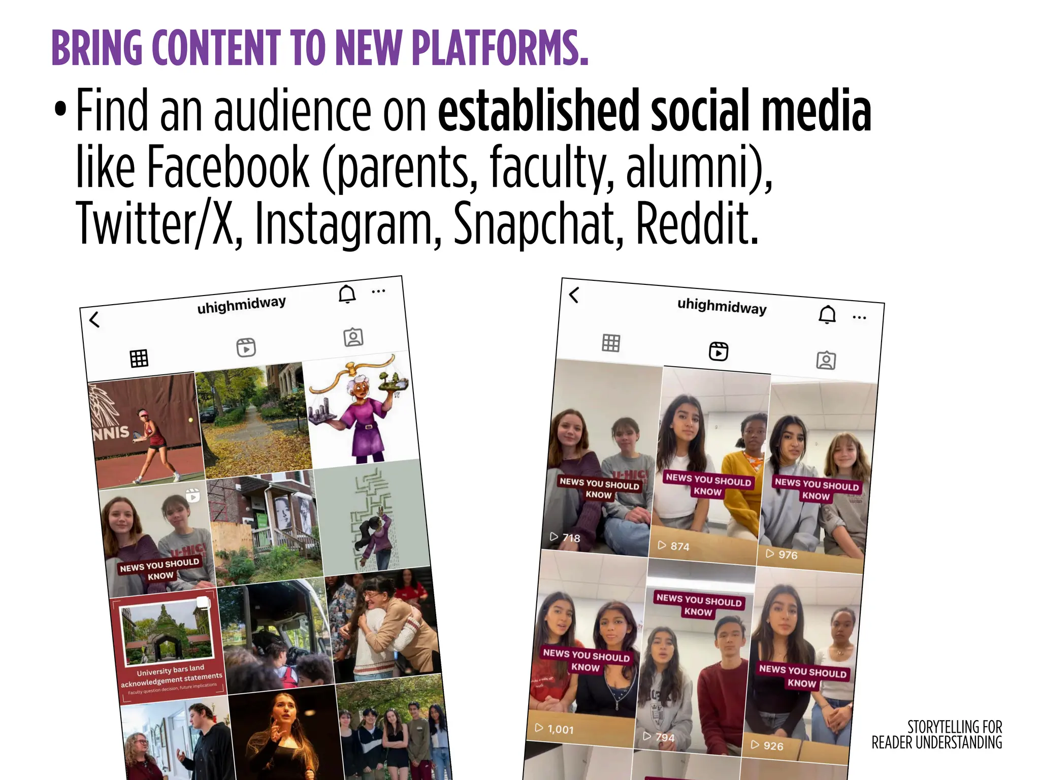 STORYTELLING FOR
READER UNDERSTANDING
BRING CONTENT TO NEW PLATFORMS.
•Find an audience on established social media
like Facebook (parents, faculty, alumni),
Twitter/X, Instagram, Snapchat, Reddit.
 