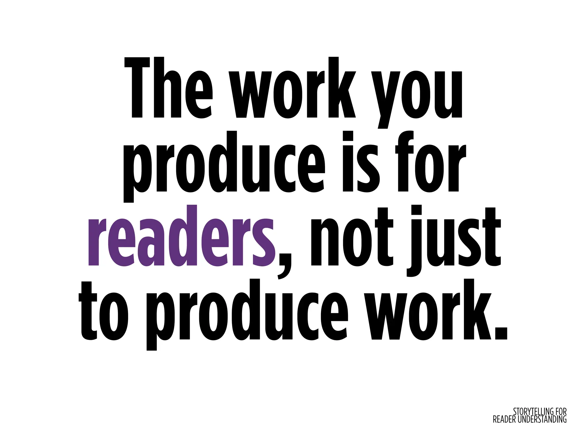 STORYTELLING FOR
READER UNDERSTANDING
The work you
produce is for
readers, not just
to produce work.
 