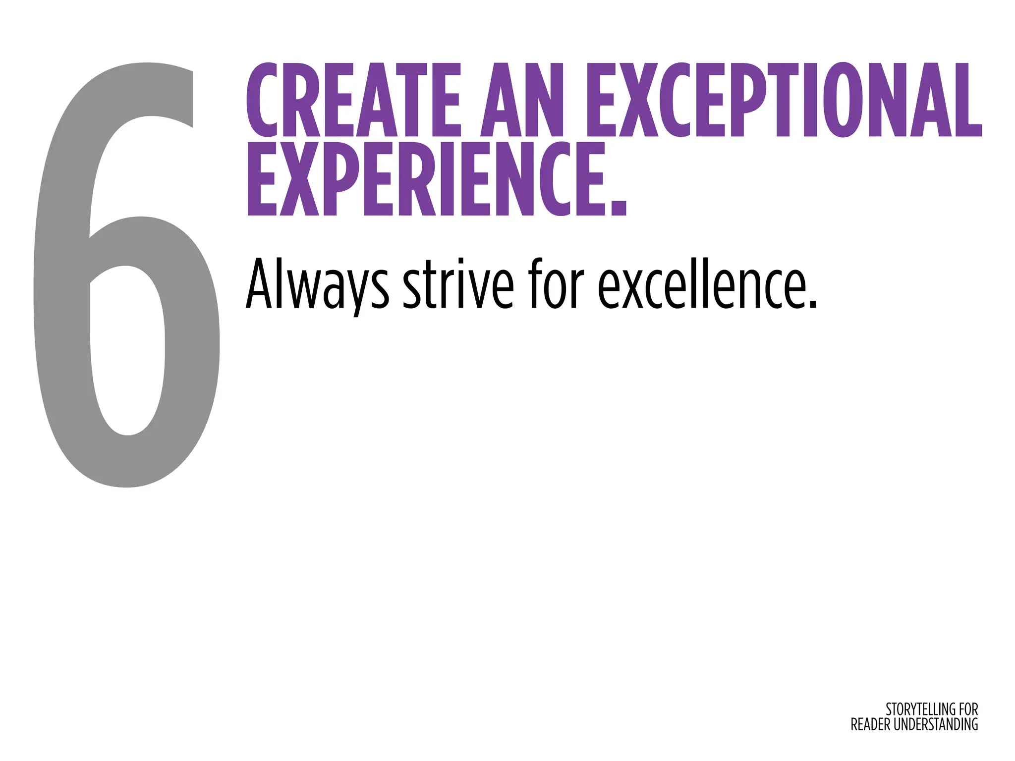 STORYTELLING FOR
READER UNDERSTANDING
CREATE AN EXCEPTIONAL
EXPERIENCE.
6Always strive for excellence.
 