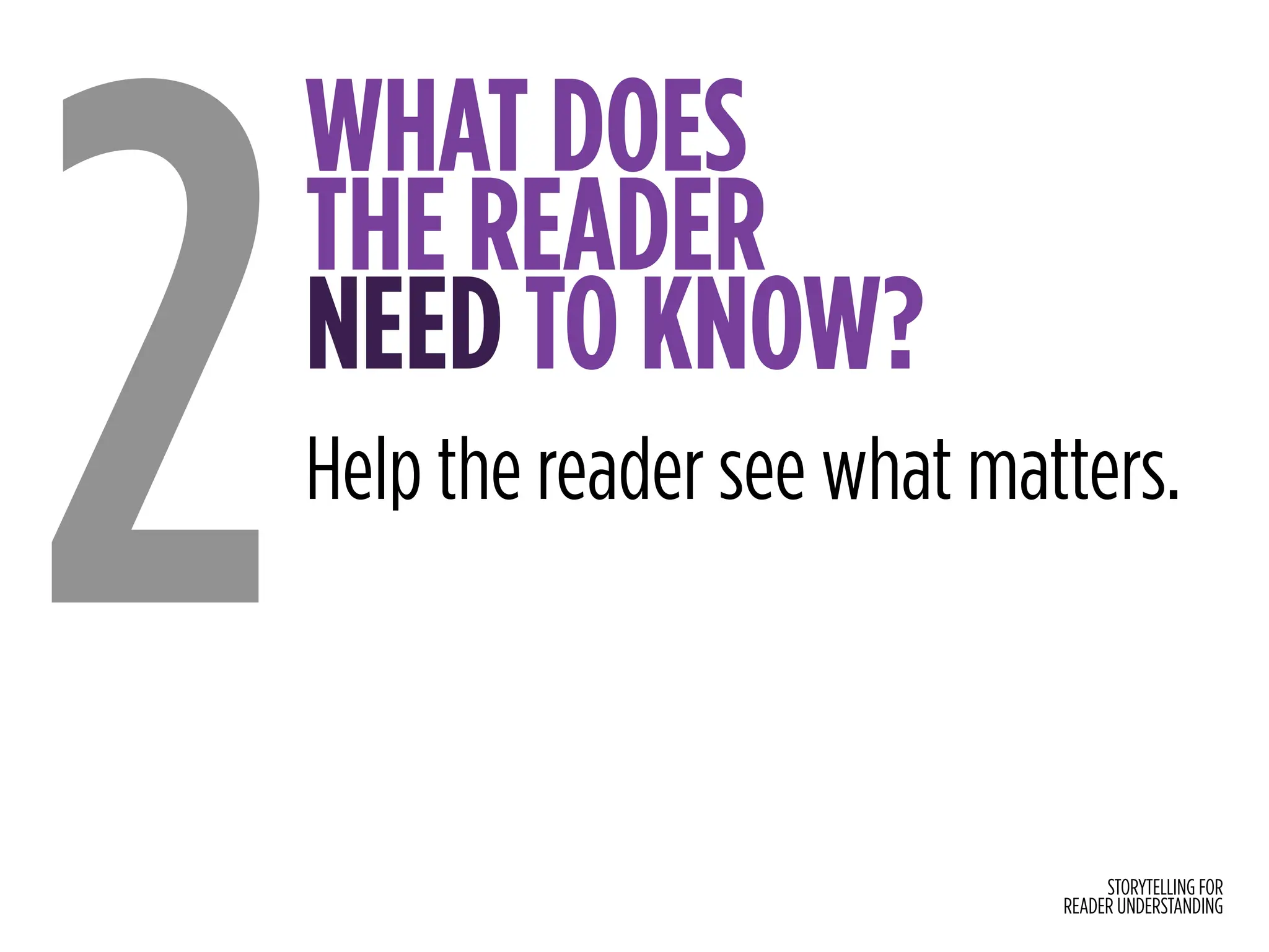 STORYTELLING FOR
READER UNDERSTANDING
WHAT DOES
THE READER
NEED TO KNOW?
2Help the reader see what matters.
 