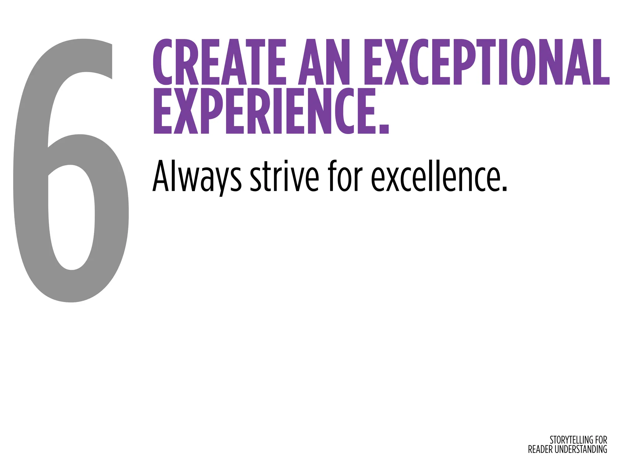 STORYTELLING FOR
READER UNDERSTANDING
CREATE AN EXCEPTIONAL
EXPERIENCE.
6Always strive for excellence.
 