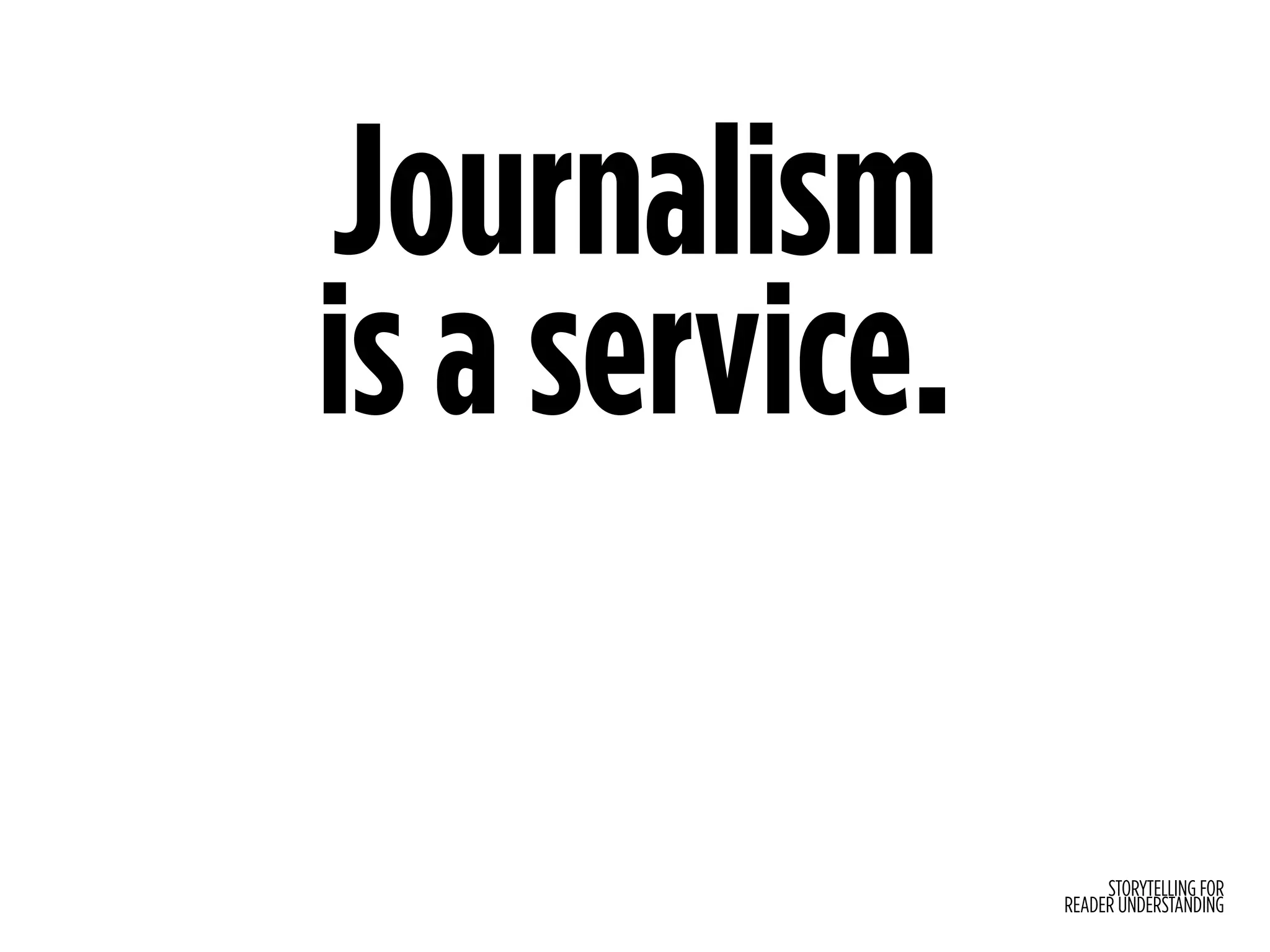 STORYTELLING FOR
READER UNDERSTANDING
Journalism
is a service.
 