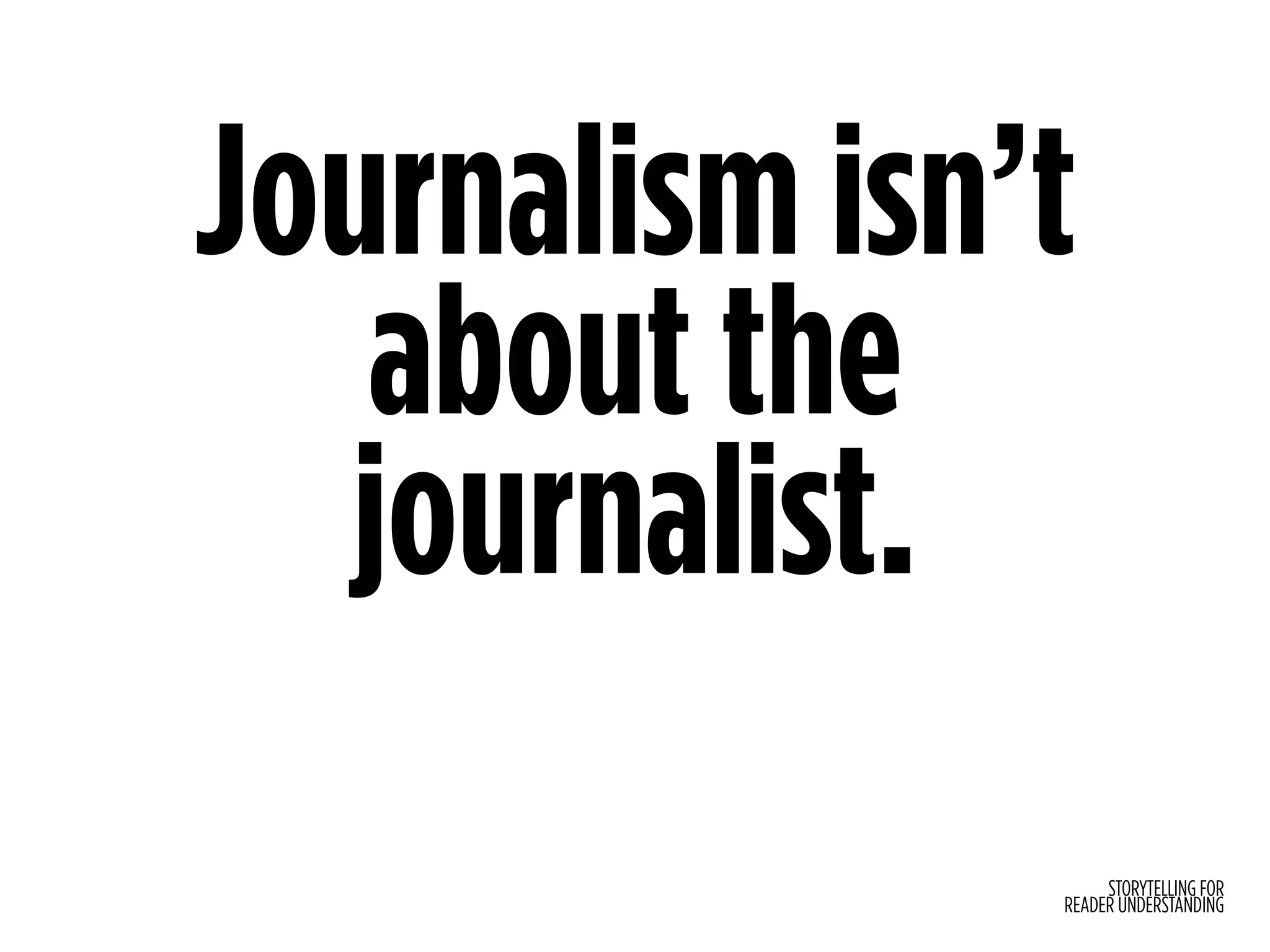 STORYTELLING FOR
READER UNDERSTANDING
Journalism isn’t
about the
journalist.
 