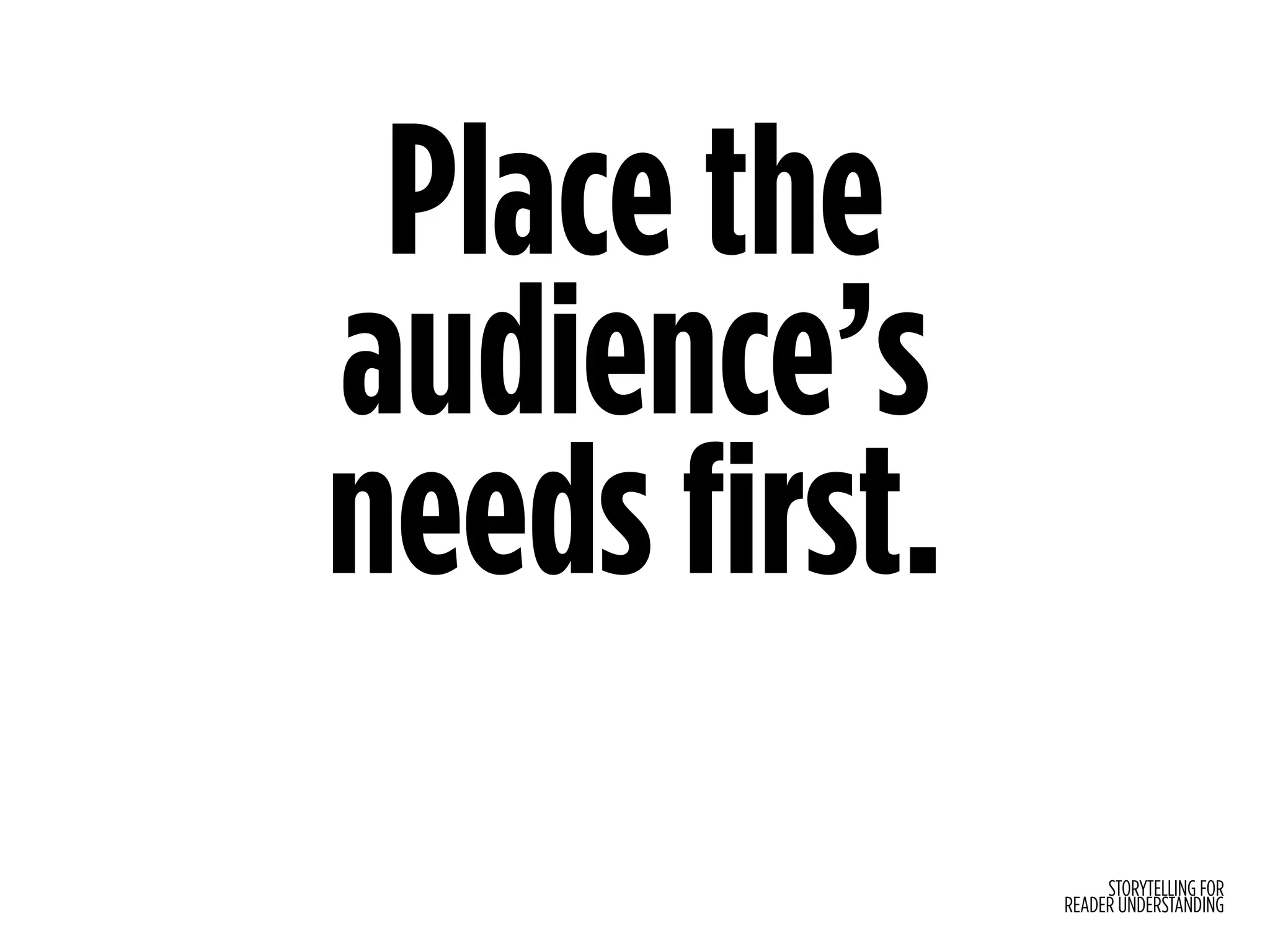 STORYTELLING FOR
READER UNDERSTANDING
Place the
audience’s
needs first.
 