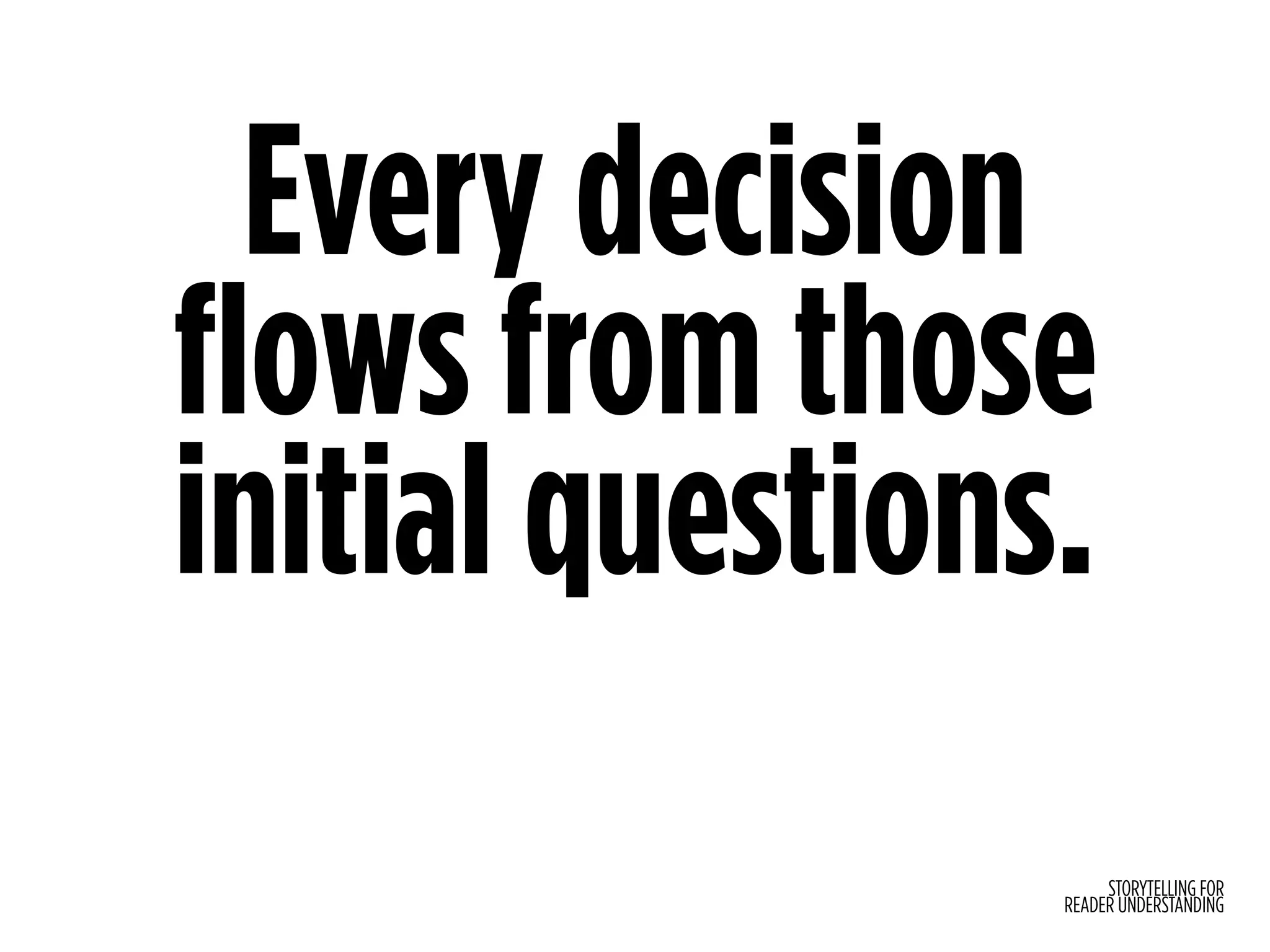 STORYTELLING FOR
READER UNDERSTANDING
Every decision
flows from those
initial questions.
 