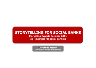 STORYTELLING FOR SOCIAL BANKS
      Marketing Experts Seminar 2011
      isb - institute for social banking


               Dorothea Martin
           Transmedia Concepts + Storytelling
 