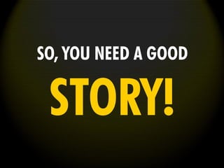 SO, YOU NEED A GOOD
STORY!
 