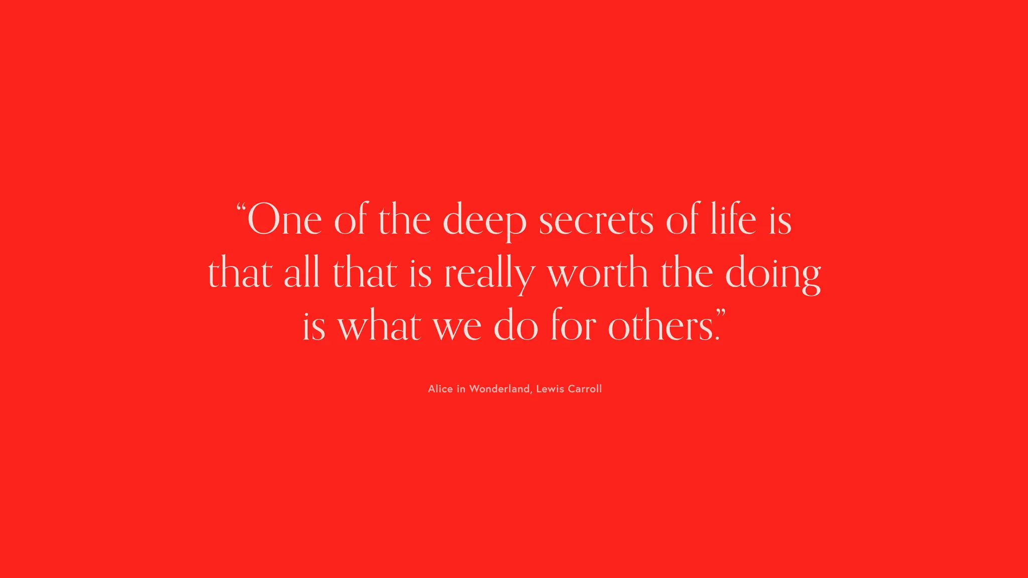 “One of the deep secrets of life is
that all that is really worth the doing
is what we do for others.”
Alice in Wonderland, Lewis Carroll
 