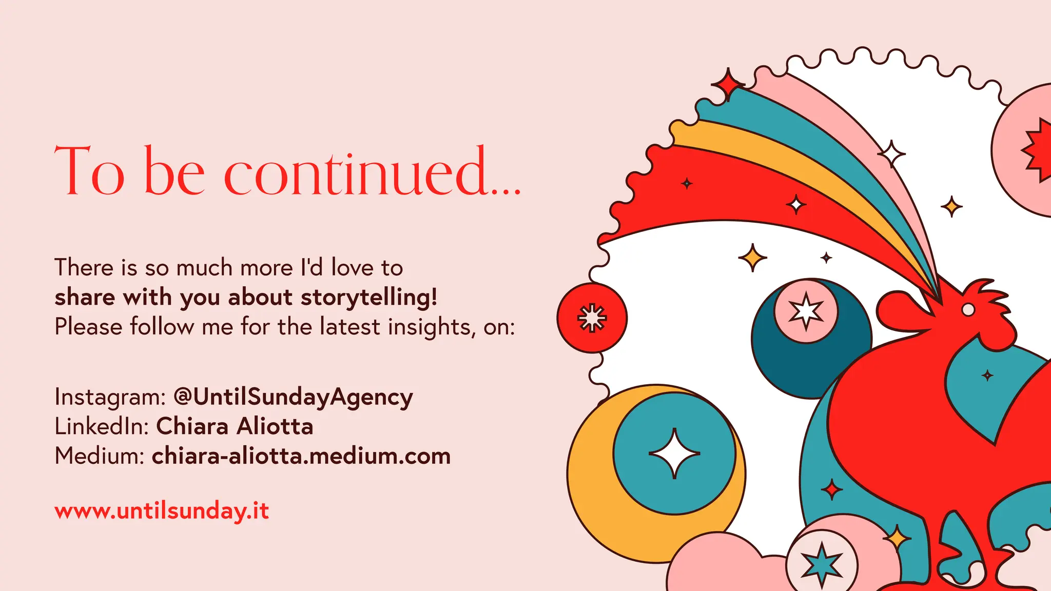 To be continued…
There is so much more I'd love to
share with you about storytelling!
Please follow me for the latest insights, on:
Instagram: @UntilSundayAgency
LinkedIn: Chiara Aliotta
Medium: chiara-aliotta.medium.com
www.untilsunday.it
 