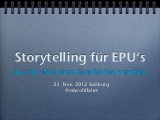 Storytelling für EPU‘s
Aus der Not eine Geschichte machen
          23. Nov. 2012 Salzburg
               @edwohlfahrt
 
