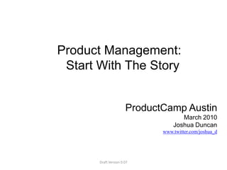 Product Management:  Start With The Story ProductCamp AustinMarch 2010Joshua Duncanwww.twitter.com/joshua_d Draft Version 0.07 