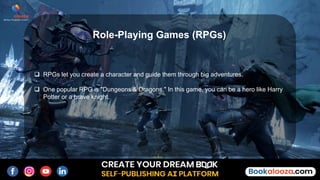  RPGs let you create a character and guide them through big adventures.
 One popular RPG is "Dungeons & Dragons." In this game, you can be a hero like Harry
Potter or a brave knight.
Role-Playing Games (RPGs)
 