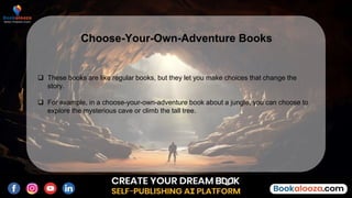  These books are like regular books, but they let you make choices that change the
story.
 For example, in a choose-your-own-adventure book about a jungle, you can choose to
explore the mysterious cave or climb the tall tree.
Choose-Your-Own-Adventure Books
 