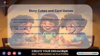  Some storytelling games use special dice with pictures or cards with words to spark
your imagination.
 Story cubes might have pictures of animals, objects, or places, and you roll them to
create your story.
 For instance, if you roll a picture of a rocket, you could start an adventure in space!
Story Cubes and Card Games
 