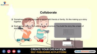  Sometimes, you play storytelling games with friends or family. It's like making up a story
together.
 Each person takes a turn adding to the adventure. You build the story like a team of
storytellers.
Collaborate
 