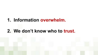 1. Information overwhelm.
2. We don’t know who to trust.
 