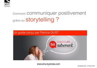 Comment communiquer positivement
grâce au storytelling ?
Un guide conçu par Patricia QUIST
www.why-business.com
1 Storytelling IFAG - 27 février 2015
 