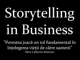 Storytelling
in Business
”Povestea joacă un rol fundamental în
înțelegerea vieții de către oameni”
- Mary Catherine Brateson -
 