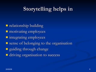 Storytelling helps in

   relationship building
   motivating employees
   integrating employees
   sense of belonging to the organisation
   guiding through change
   driving organisation to success


22/02/06                                     9
 