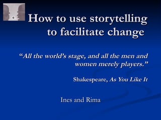 How to use storytelling
    to facilitate change
“All the world’s stage, and all the men and
                   women merely players.”

                  Shakespeare, As You Like It


             Ines and Rima
 