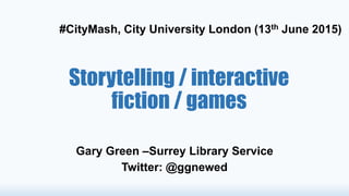 Storytelling / interactive
fiction / games
Gary Green –Surrey Library Service
Twitter: @ggnewed
#CityMash, City University London (13th June 2015)
 