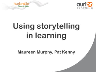 Using storytelling
in learning
Maureen Murphy, Pat Kenny
 