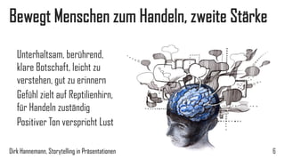 Zweite Stärke, bewegt Menschen zum Handeln 
6 
Unterhaltsam, berührend, klare Botschaft, leicht zu verstehen, gut zu erinnern 
Gefühl zielt auf Reptilienhirn, für Handeln zuständig 
Positiver Ton verspricht Lust 
Dirk Hannemann, Storytelling in Präsentationen  