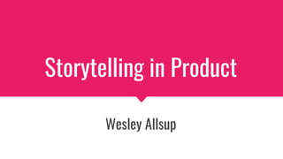 Storytelling in Product
Wesley Allsup
 