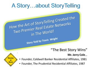 “The Best Story Wins”
                                       Mr. Jerry Cole…
• Founder, Coldwell Banker Residential Affiliates, 1981
• Founder, The Prudential Residential Affiliates, 1987
 