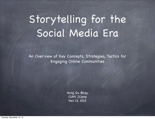 Storytelling for the
                            Social Media Era
                           An Overview of Key Concepts, Strategies, Tactics for
                                      Engaging Online Communities




                                               Hong Qu @hqu
                                                CUNY JCamp
                                                Nov 13, 2012




Tuesday, November 13, 12
 