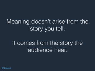 Meaning doesn’t arise from the
story you tell.
It comes from the story the
audience hear.
 