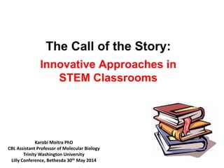 The Call of the Story:
Innovative Approaches in
STEM Classrooms
Karobi Moitra PhD
CBL Assistant Professor of Molecular Biology
Trinity Washington University
Lilly Conference, Bethesda 30th May 2014
 