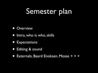 Semester plan

• Overview
• Intro, who is who, skills
• Expectations
• Editing & sound
• Externals, Baard Enoksen, Mosse + + +
 
