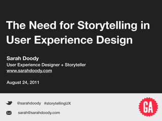 The Need for Storytelling in
   User Experience Design
   Sarah Doody
   User Experience Designer + Storyteller
   www.sarahdoody.com

   August 24, 2011



           @sarahdoody #storytellingUX

            sarah@sarahdoody.com
Sarah Doody | The Need For Storytelling in User Experience Design   1
 