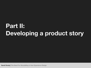 Part II:
      Developing a product story




Sarah Doody | The Need For Storytelling in User Experience Design
 